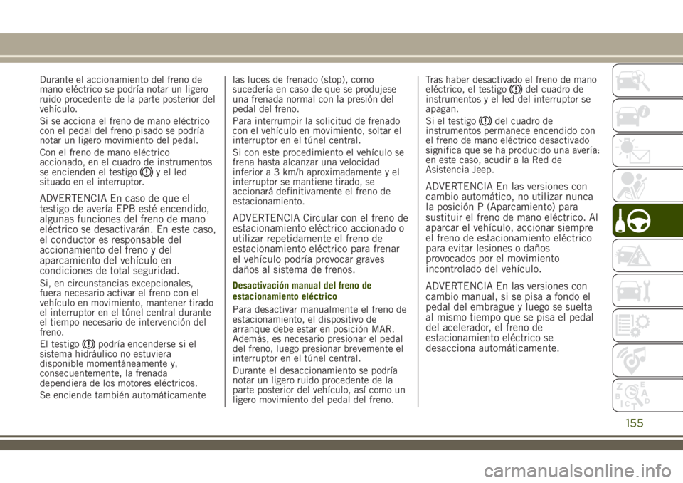 JEEP RENEGADE 2018  Manual de Empleo y Cuidado (in Spanish) Durante el accionamiento del freno de
mano eléctrico se podría notar un ligero
ruido procedente de la parte posterior del
vehículo.
Si se acciona el freno de mano eléctrico
con el pedal del freno 