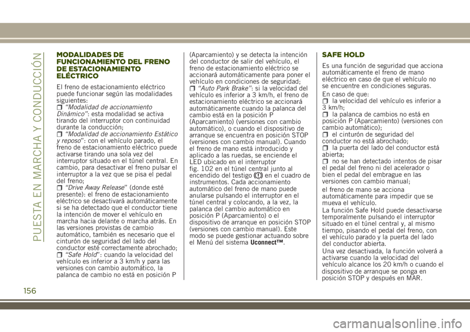 JEEP RENEGADE 2018  Manual de Empleo y Cuidado (in Spanish) MODALIDADES DE
FUNCIONAMIENTO DEL FRENO
DE ESTACIONAMIENTO
ELÉCTRICO
El freno de estacionamiento eléctrico
puede funcionar según las modalidades
siguientes:
“Modalidad de accionamiento
Dinámico