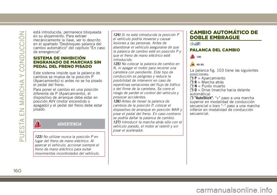 JEEP RENEGADE 2018  Manual de Empleo y Cuidado (in Spanish) está introducida, permanece bloqueada
en su alojamiento. Para extraer
mecánicamente la llave, ver lo descrito
en el apartado "Desbloqueo palanca del
cambio automático" del capítulo "En