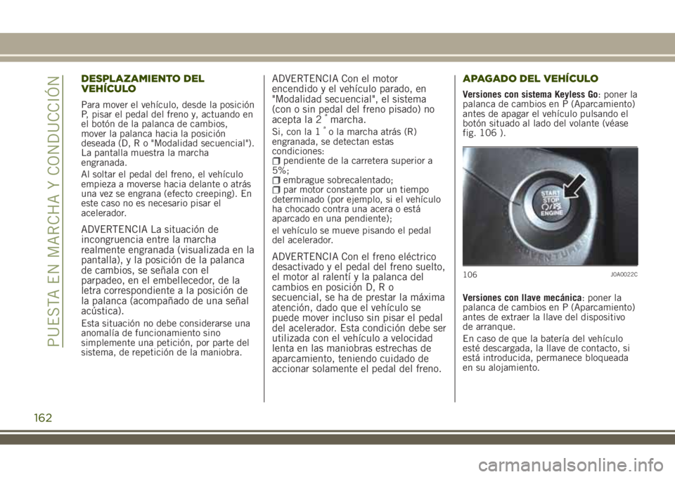 JEEP RENEGADE 2018  Manual de Empleo y Cuidado (in Spanish) DESPLAZAMIENTO DEL
VEHÍCULO
Para mover el vehículo, desde la posición
P, pisar el pedal del freno y, actuando en
el botón de la palanca de cambios,
mover la palanca hacia la posición
deseada (D, 