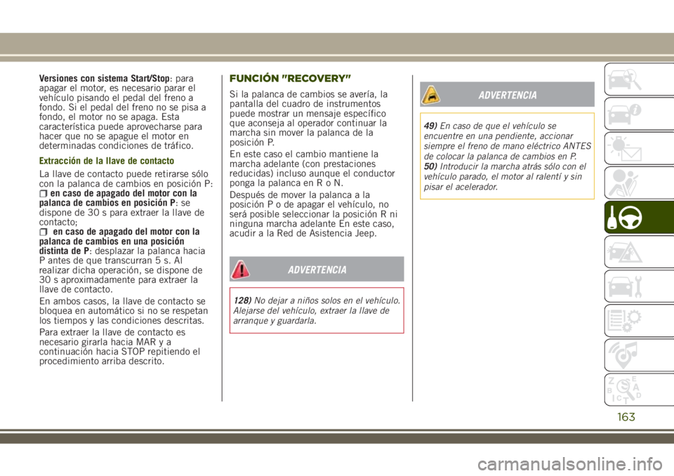 JEEP RENEGADE 2018  Manual de Empleo y Cuidado (in Spanish) Versiones con sistema Start/Stop: para
apagar el motor, es necesario parar el
vehículo pisando el pedal del freno a
fondo. Si el pedal del freno no se pisa a
fondo, el motor no se apaga. Esta
caracte