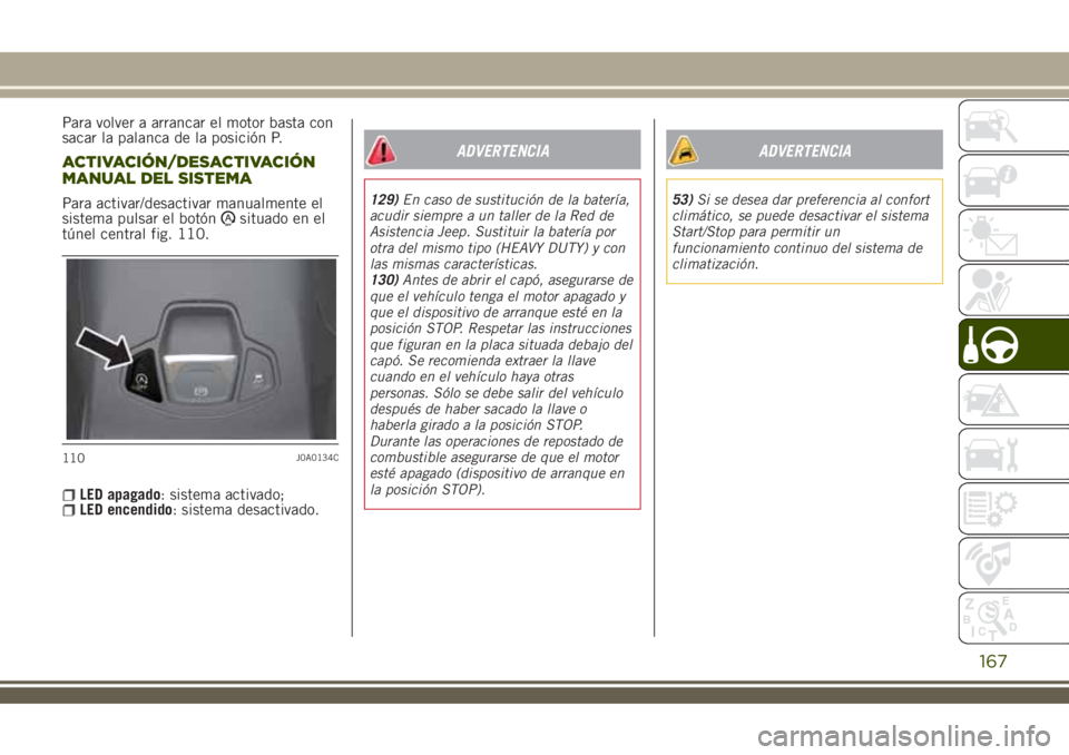 JEEP RENEGADE 2018  Manual de Empleo y Cuidado (in Spanish) Para volver a arrancar el motor basta con
sacar la palanca de la posición P.
ACTIVACIÓN/DESACTIVACIÓN
MANUAL DEL SISTEMA
Para activar/desactivar manualmente el
sistema pulsar el botónsituado en el