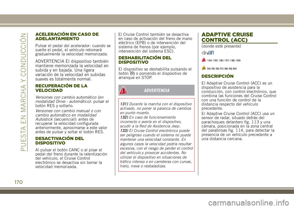 JEEP RENEGADE 2018  Manual de Empleo y Cuidado (in Spanish) ACELERACIÓN EN CASO DE
ADELANTAMIENTO
Pulsar el pedal del acelerador: cuando se
suelte el pedal, el vehículo retomará
gradualmente la velocidad memorizada.
ADVERTENCIA El dispositivo también
manti