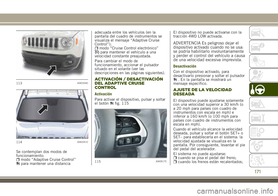 JEEP RENEGADE 2018  Manual de Empleo y Cuidado (in Spanish) Se contemplan dos modos de
funcionamiento:
modo “Adaptive Cruise Control”para mantener una distanciaadecuada entre los vehículos (en la
pantalla del cuadro de instrumentos se
visualiza el mensaje