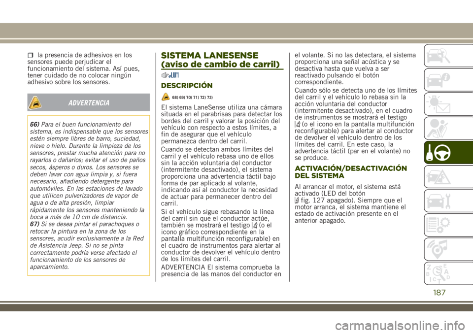 JEEP RENEGADE 2018  Manual de Empleo y Cuidado (in Spanish) la presencia de adhesivos en los
sensores puede perjudicar el
funcionamiento del sistema. Así pues,
tener cuidado de no colocar ningún
adhesivo sobre los sensores.
ADVERTENCIA
66)Para el buen funcio