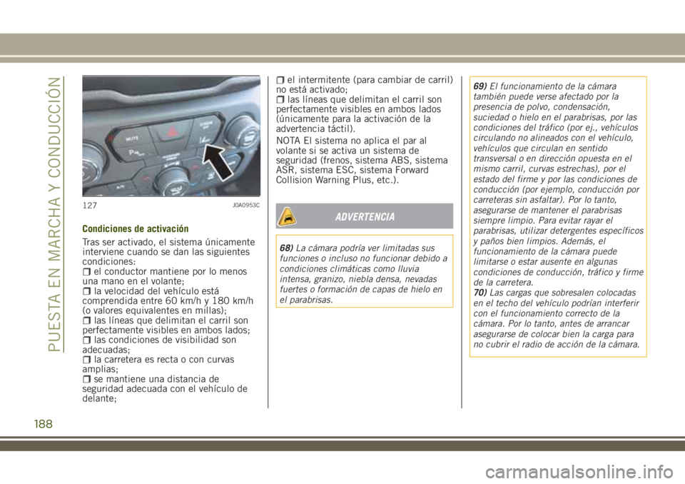 JEEP RENEGADE 2018 Manual de Empleo y Cuidado (in Spanish) Condiciones de activación
Tras ser activado, el sistema únicamente
interviene cuando se dan las siguientes
condiciones:
el conductor mantiene por lo menos
una mano en el volante;
la velocidad del ve JEEP RENEGADE 2018 Manual de Empleo y Cuidado (in Spanish) Condiciones de activación
Tras ser activado, el sistema únicamente
interviene cuando se dan las siguientes
condiciones:
el conductor mantiene por lo menos
una mano en el volante;
la velocidad del ve