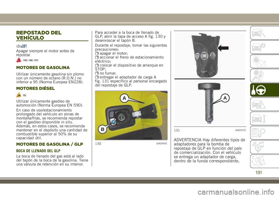 JEEP RENEGADE 2018  Manual de Empleo y Cuidado (in Spanish) REPOSTADO DEL
VEHÍCULO
Apagar siempre el motor antes de
repostar.
145) 146) 147)
MOTORES DE GASOLINA
Utilizar únicamente gasolina sin plomo
con un número de octano (R.O.N.) no
inferior a 95 (Norma 