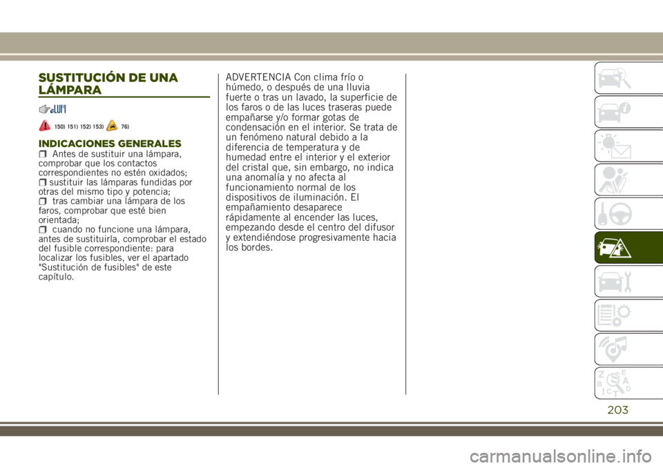 JEEP RENEGADE 2018  Manual de Empleo y Cuidado (in Spanish) SUSTITUCIÓN DE UNA
LÁMPARA
150) 151) 152) 153)76)
INDICACIONES GENERALESAntes de sustituir una lámpara,
comprobar que los contactos
correspondientes no estén oxidados;
sustituir las lámparas fund