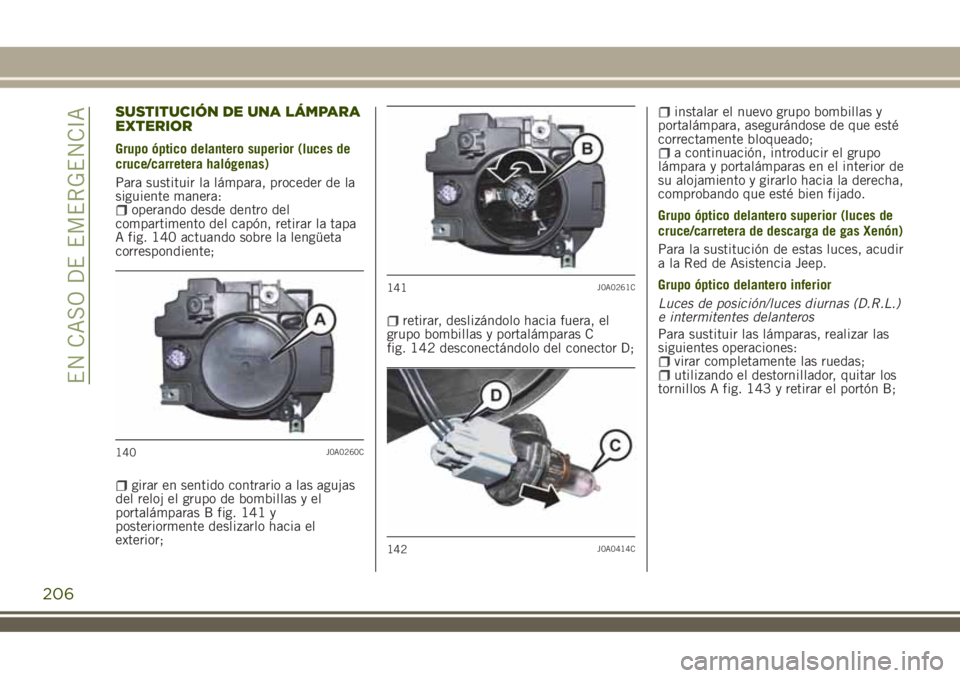 JEEP RENEGADE 2018  Manual de Empleo y Cuidado (in Spanish) SUSTITUCIÓN DE UNA LÁMPARA
EXTERIOR
Grupo óptico delantero superior (luces de
cruce/carretera halógenas)
Para sustituir la lámpara, proceder de la
siguiente manera:
operando desde dentro del
comp