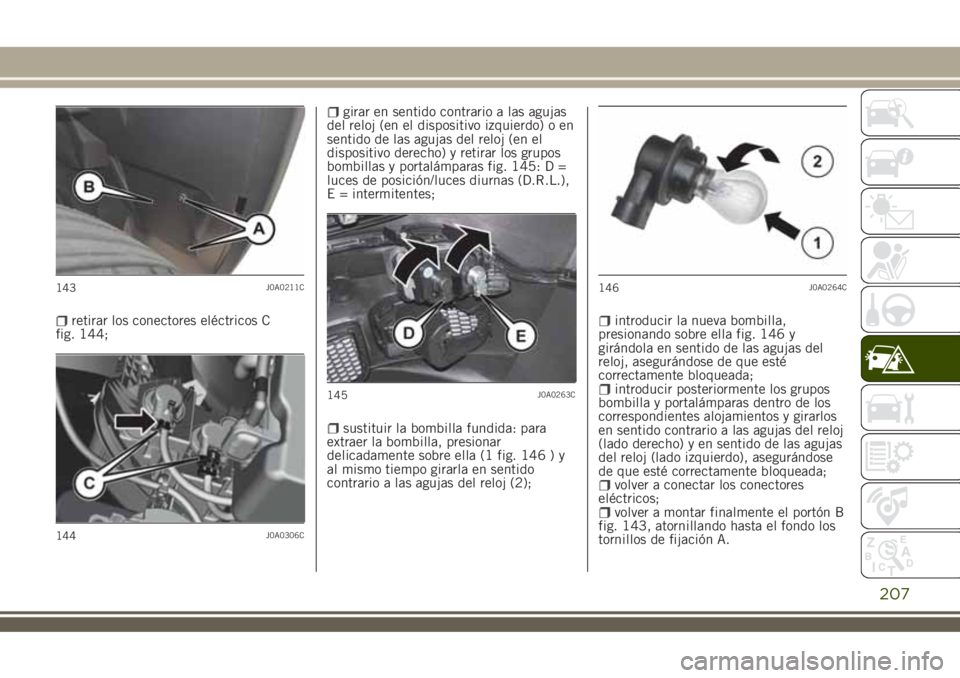 JEEP RENEGADE 2018  Manual de Empleo y Cuidado (in Spanish) retirar los conectores eléctricos C
fig. 144;
girar en sentido contrario a las agujas
del reloj (en el dispositivo izquierdo) o en
sentido de las agujas del reloj (en el
dispositivo derecho) y retira