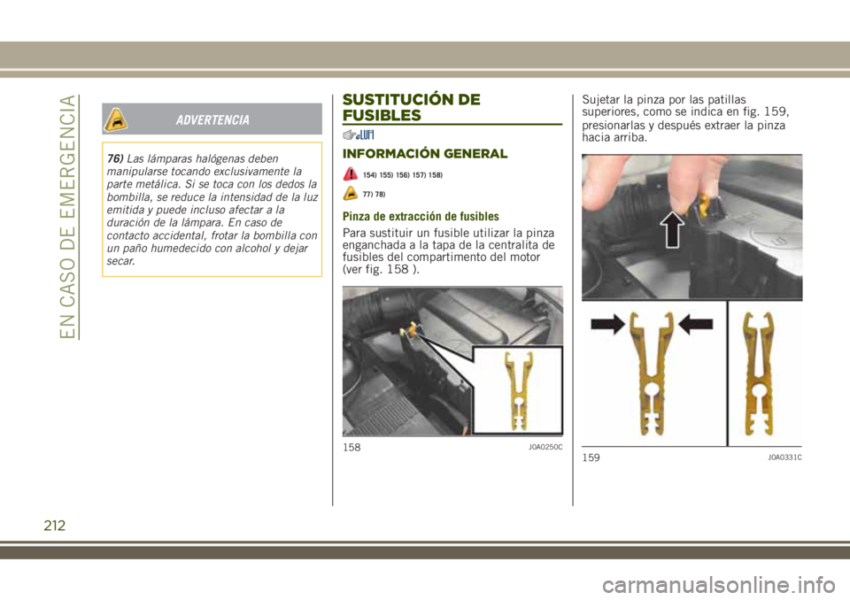JEEP RENEGADE 2018  Manual de Empleo y Cuidado (in Spanish) ADVERTENCIA
76)Las lámparas halógenas deben
manipularse tocando exclusivamente la
parte metálica. Si se toca con los dedos la
bombilla, se reduce la intensidad de la luz
emitida y puede incluso afe