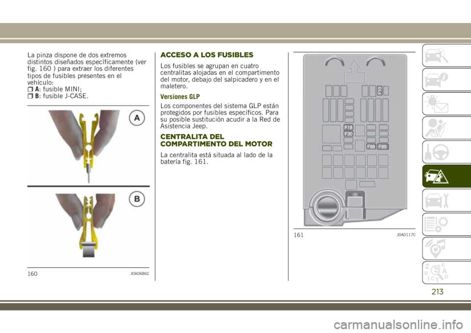 JEEP RENEGADE 2018  Manual de Empleo y Cuidado (in Spanish) tipos de fusibles presentes en el
vehículo:
A: fusible MINI;B: fusible J-CASE.
ACCESO A LOS FUSIBLES
Los fusibles se agrupan en cuatro
centralitas alojadas en el compartimento
del motor, debajo del s