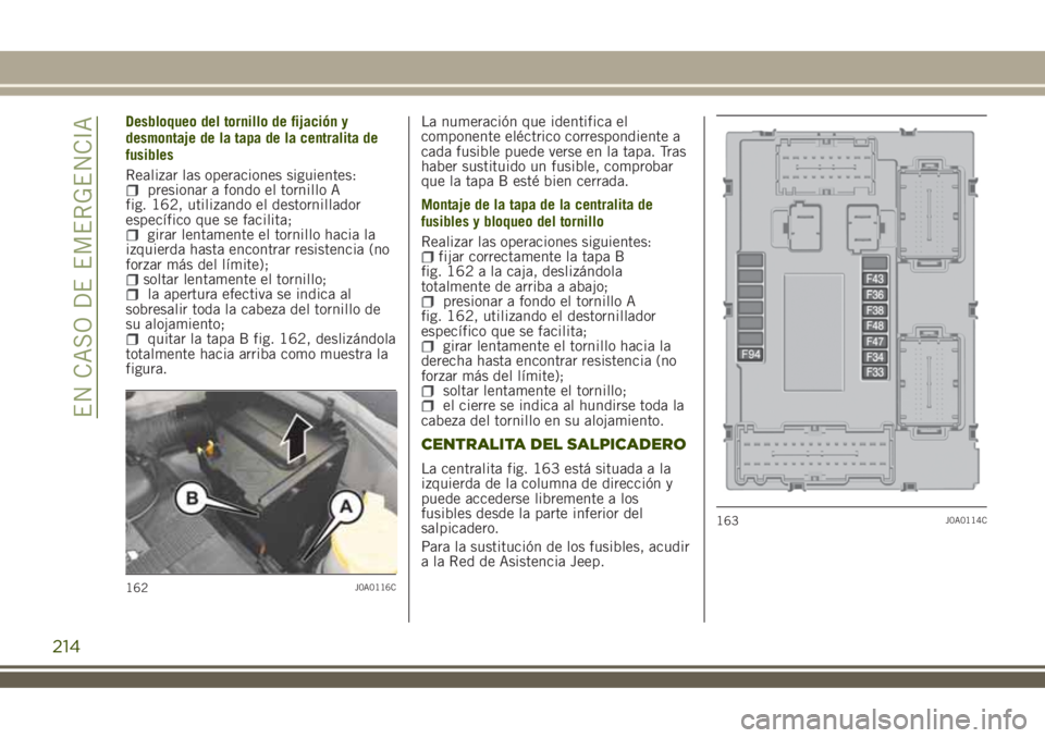 JEEP RENEGADE 2018  Manual de Empleo y Cuidado (in Spanish) Desbloqueo del tornillo de fijación y
desmontaje de la tapa de la centralita de
fusibles
Realizar las operaciones siguientes:
presionar a fondo el tornillo A
fig. 162, utilizando el destornillador
es