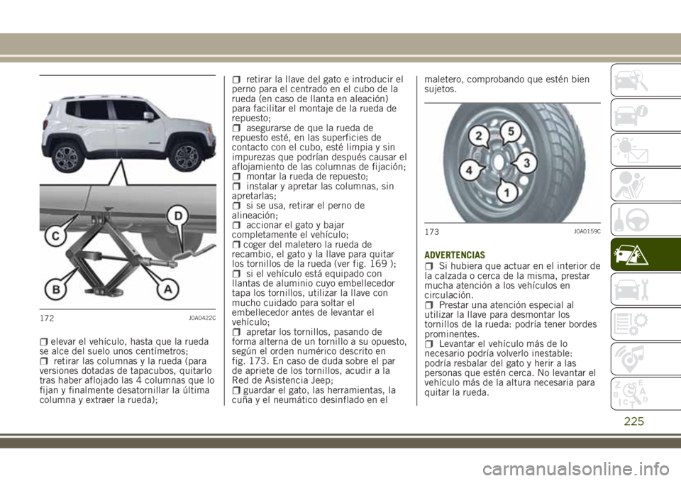JEEP RENEGADE 2018  Manual de Empleo y Cuidado (in Spanish) elevar el vehículo, hasta que la rueda
se alce del suelo unos centímetros;
retirar las columnas y la rueda (para
versiones dotadas de tapacubos, quitarlo
tras haber aflojado las 4 columnas que lo
fi