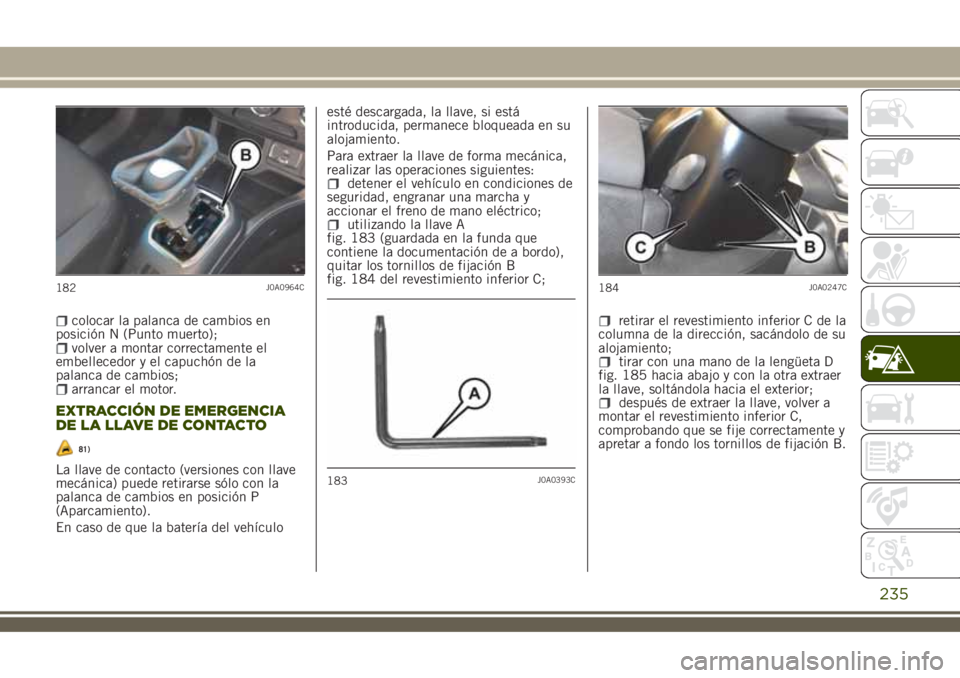 JEEP RENEGADE 2018  Manual de Empleo y Cuidado (in Spanish) colocar la palanca de cambios en
posición N (Punto muerto);
volver a montar correctamente el
embellecedor y el capuchón de la
palanca de cambios;
arrancar el motor.
EXTRACCIÓN DE EMERGENCIA
DE LA L