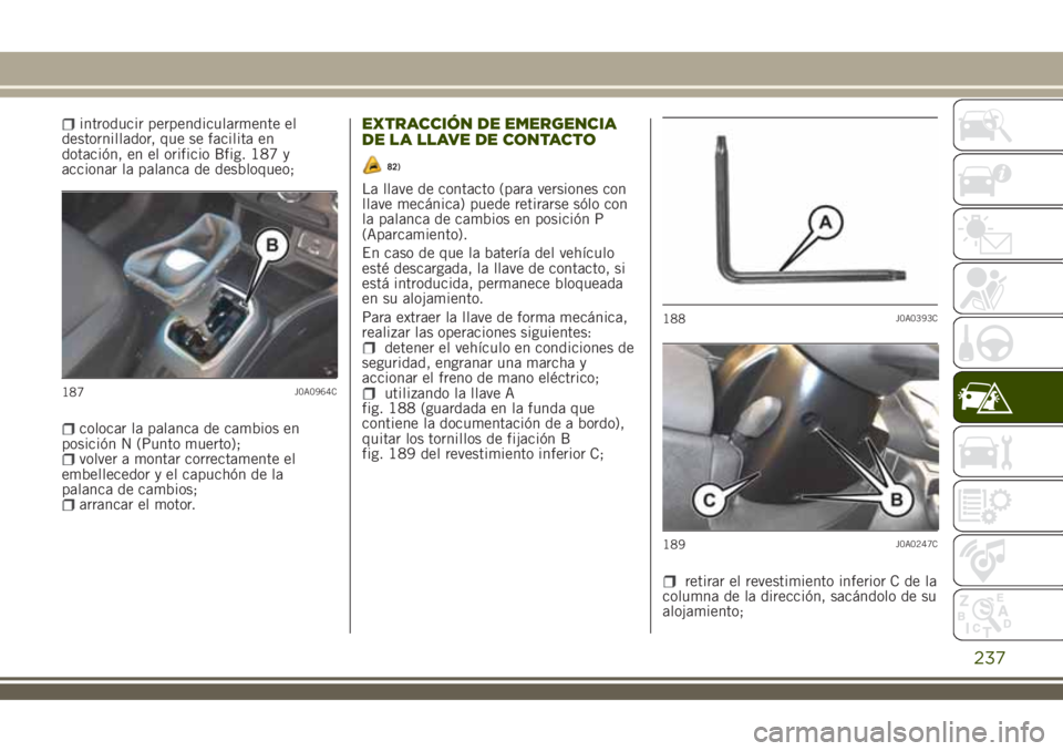 JEEP RENEGADE 2018  Manual de Empleo y Cuidado (in Spanish) introducir perpendicularmente el
destornillador, que se facilita en
dotación, en el orificio Bfig. 187 y
accionar la palanca de desbloqueo;
colocar la palanca de cambios en
posición N (Punto muerto)