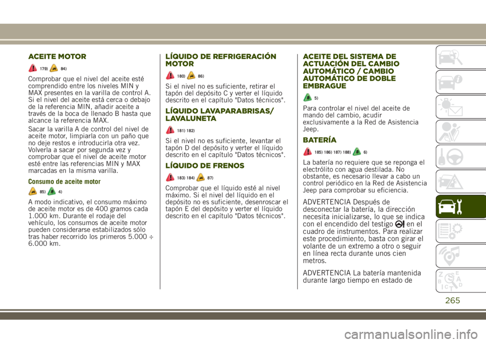 JEEP RENEGADE 2018 Manual de Empleo y Cuidado (in Spanish) ACEITE MOTOR
179)84)
Comprobar que el nivel del aceite esté
comprendido entre los niveles MIN y
MAX presentes en la varilla de control A.
Si el nivel del aceite está cerca o debajo
de la referencia JEEP RENEGADE 2018 Manual de Empleo y Cuidado (in Spanish) ACEITE MOTOR
179)84)
Comprobar que el nivel del aceite esté
comprendido entre los niveles MIN y
MAX presentes en la varilla de control A.
Si el nivel del aceite está cerca o debajo
de la referencia