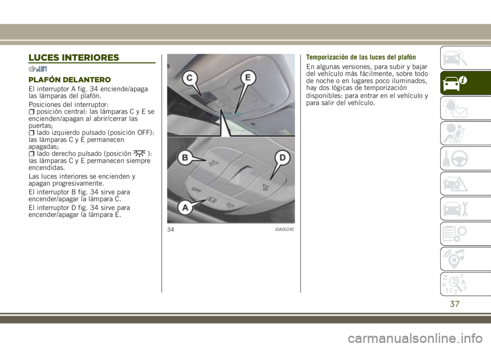 JEEP RENEGADE 2018 Manual de Empleo y Cuidado (in Spanish) LUCES INTERIORES
PLAFÓN DELANTERO
El interruptor A fig. 34 enciende/apaga
las lámparas del plafón.
Posiciones del interruptor:
posición central: las lámparasCyEse
encienden/apagan al abrir/cerrar JEEP RENEGADE 2018 Manual de Empleo y Cuidado (in Spanish) LUCES INTERIORES
PLAFÓN DELANTERO
El interruptor A fig. 34 enciende/apaga
las lámparas del plafón.
Posiciones del interruptor:
posición central: las lámparasCyEse
encienden/apagan al abrir/cerrar