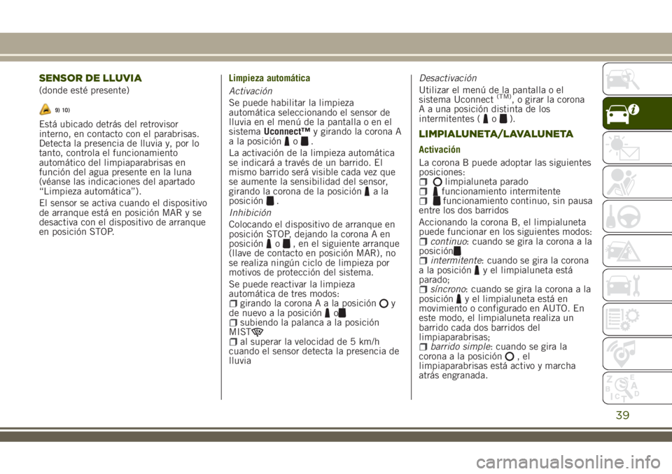 JEEP RENEGADE 2018  Manual de Empleo y Cuidado (in Spanish) SENSOR DE LLUVIA
(donde esté presente)
9) 10)
Está ubicado detrás del retrovisor
interno, en contacto con el parabrisas.
Detecta la presencia de lluvia y, por lo
tanto, controla el funcionamiento
a