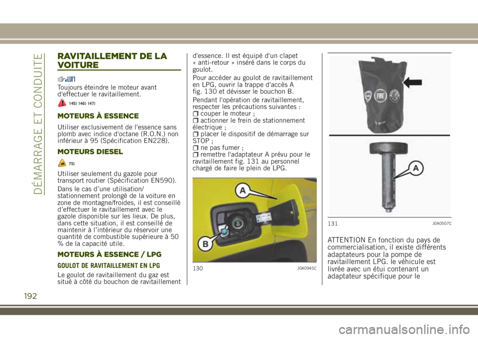JEEP RENEGADE 2018  Notice dentretien (in French) RAVITAILLEMENT DE LA
VOITURE
Toujours éteindre le moteur avant
d'effectuer le ravitaillement.
145) 146) 147)
MOTEURS À ESSENCE
Utiliser exclusivement de l'essence sans
plomb avec indice d