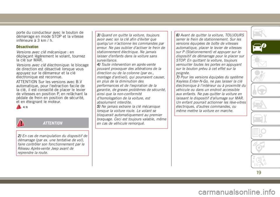 JEEP RENEGADE 2018  Notice dentretien (in French) porte du conducteur avec le bouton de
démarrage en mode STOP et la vitesse
inférieureà3km/h.
Désactivation
Versions avec clé mécanique:en
déplaçant légèrement le volant, tournez
la clé sur 