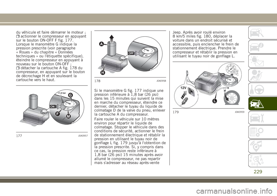JEEP RENEGADE 2018  Notice dentretien (in French) du véhicule et faire démarrer le moteur ;actionner le compresseur en appuyant
sur le bouton ON-OFF F fig. 177.
Lorsque le manomètre G indique la
pression prescrite (voir paragraphe
« Roues » du c