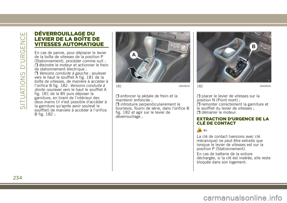 JEEP RENEGADE 2018  Notice dentretien (in French) DÉVERROUILLAGE DU
LEVIER DE LA BOÎTE DE
VITESSES AUTOMATIQUE
En cas de panne, pour déplacer le levier
de la boîte de vitesses de la position P
(Stationnement), procéder comme suit :
éteindre le 