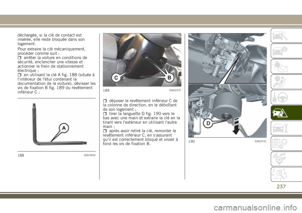 JEEP RENEGADE 2018  Notice dentretien (in French) déchargée, si la clé de contact est
insérée, elle reste bloquée dans son
logement.
Pour extraire la clé mécaniquement,
procéder comme suit :
arrêter la voiture en conditions de
sécurité, e