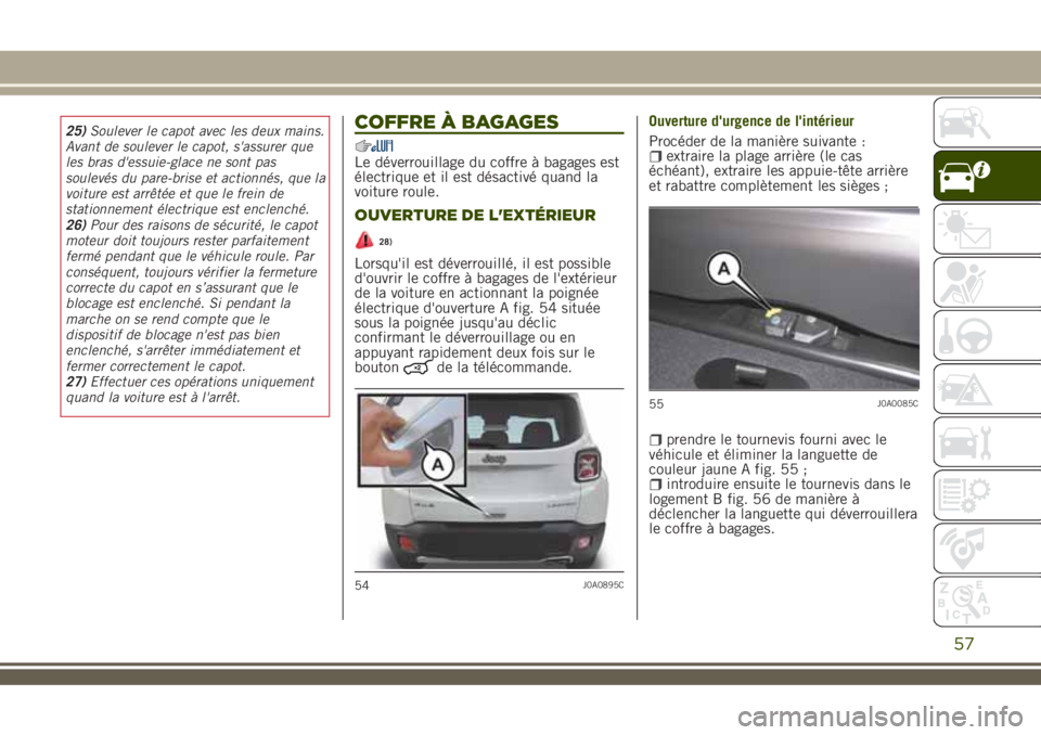 JEEP RENEGADE 2018  Notice dentretien (in French) 25)Soulever le capot avec les deux mains.
Avant de soulever le capot, s'assurer que
les bras d'essuie-glace ne sont pas
soulevés du pare-brise et actionnés, que la
voiture est arrêtée et q