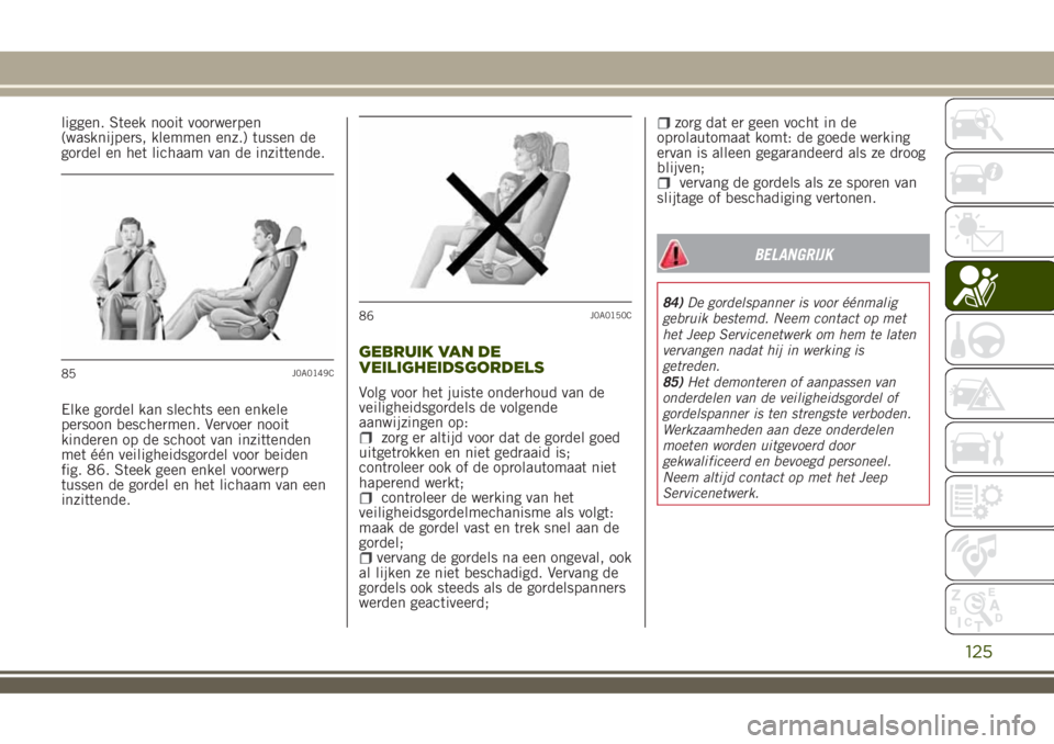 JEEP RENEGADE 2018  Instructieboek (in Dutch) liggen. Steek nooit voorwerpen
(wasknijpers, klemmen enz.) tussen de
gordel en het lichaam van de inzittende.
Elke gordel kan slechts een enkele
persoon beschermen. Vervoer nooit
kinderen op de schoot
