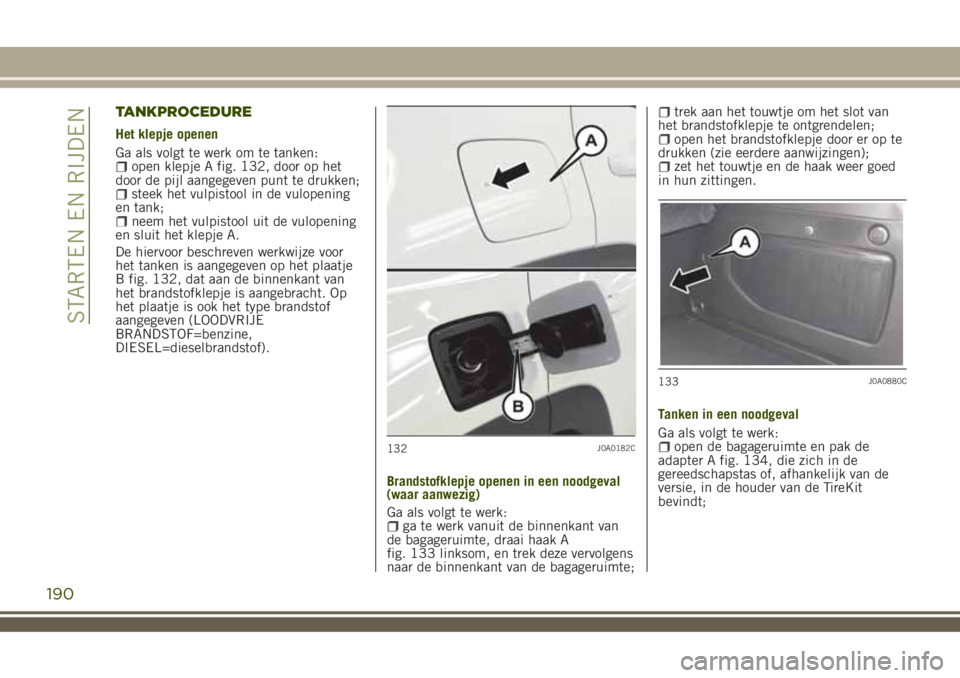 JEEP RENEGADE 2018 Instructieboek (in Dutch) TANKPROCEDURE
Het klepje openen
Ga als volgt te werk om te tanken:
open klepje A fig. 132, door op het
door de pijl aangegeven punt te drukken;
steek het vulpistool in de vulopening
en tank;
neem het JEEP RENEGADE 2018 Instructieboek (in Dutch) TANKPROCEDURE
Het klepje openen
Ga als volgt te werk om te tanken:
open klepje A fig. 132, door op het
door de pijl aangegeven punt te drukken;
steek het vulpistool in de vulopening
en tank;
neem het