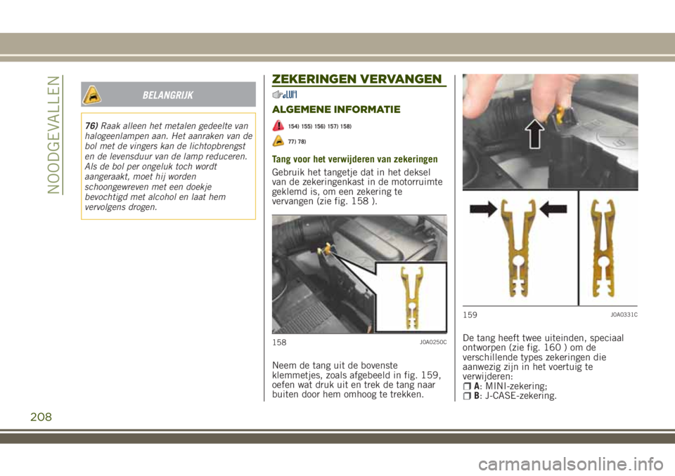 JEEP RENEGADE 2018 Instructieboek (in Dutch) 76)Raak alleen het metalen gedeelte van
halogeenlampen aan. Het aanraken van de
bol met de vingers kan de lichtopbrengst
en de levensduur van de lamp reduceren.
Als de bol per ongeluk toch wordt
aange JEEP RENEGADE 2018 Instructieboek (in Dutch) 76)Raak alleen het metalen gedeelte van
halogeenlampen aan. Het aanraken van de
bol met de vingers kan de lichtopbrengst
en de levensduur van de lamp reduceren.
Als de bol per ongeluk toch wordt
aange