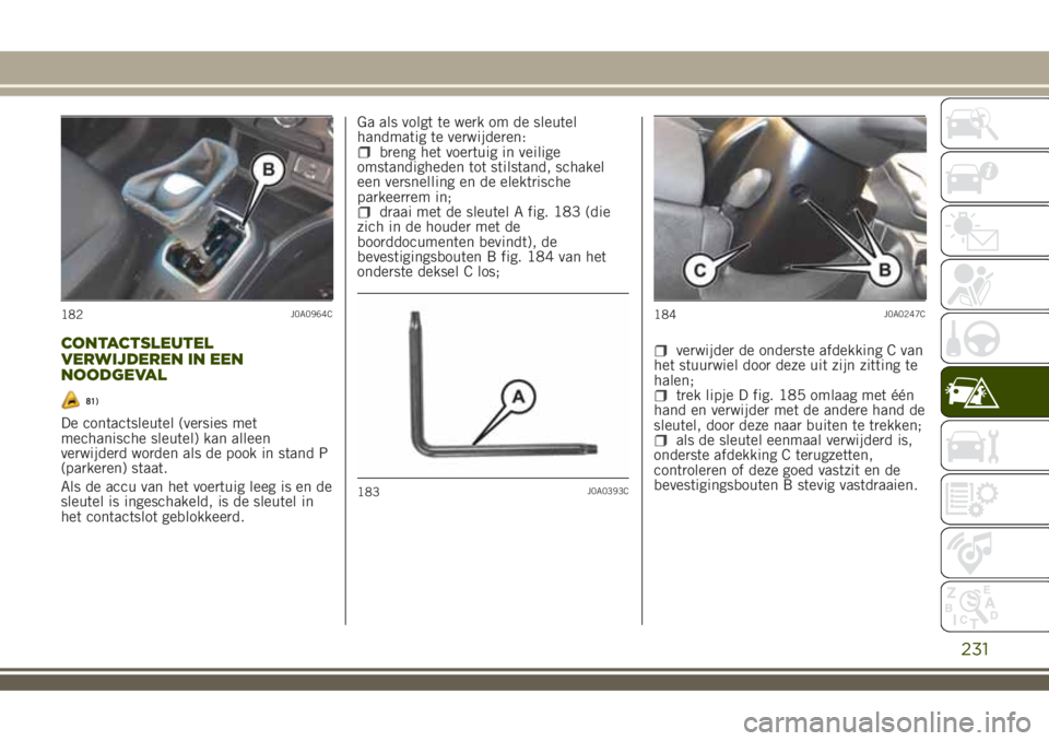 JEEP RENEGADE 2018 Instructieboek (in Dutch) CONTACTSLEUTEL
VERWIJDEREN IN EEN
NOODGEVAL
81)
De contactsleutel (versies met
mechanische sleutel) kan alleen
verwijderd worden als de pook in stand P
(parkeren) staat.
Als de accu van het voertuig l JEEP RENEGADE 2018 Instructieboek (in Dutch) CONTACTSLEUTEL
VERWIJDEREN IN EEN
NOODGEVAL
81)
De contactsleutel (versies met
mechanische sleutel) kan alleen
verwijderd worden als de pook in stand P
(parkeren) staat.
Als de accu van het voertuig l