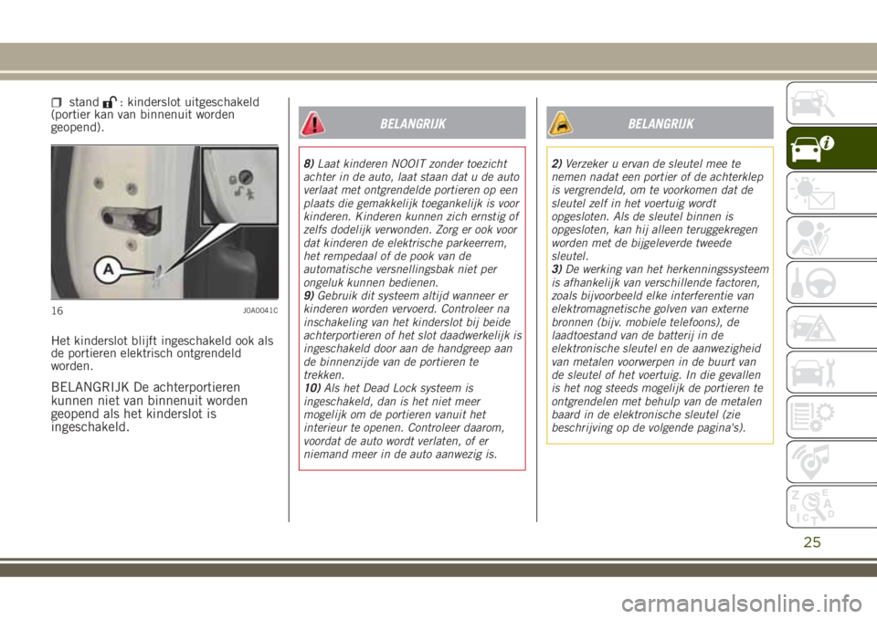 JEEP RENEGADE 2018  Instructieboek (in Dutch) stand: kinderslot uitgeschakeld
(portier kan van binnenuit worden
geopend).
Het kinderslot blijft ingeschakeld ook als
de portieren elektrisch ontgrendeld
worden.
BELANGRIJK De achterportieren
kunnen 