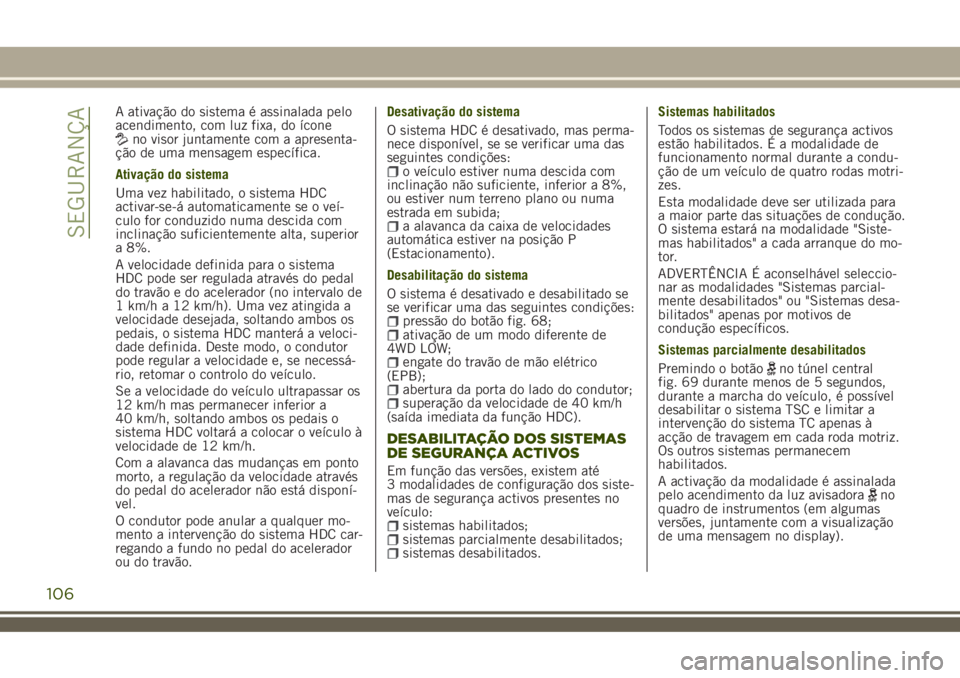 JEEP RENEGADE 2018  Manual de Uso e Manutenção (in Portuguese) A ativação do sistema é assinalada pelo
acendimento, com luz fixa, do ícone
no visor juntamente com a apresenta-
ção de uma mensagem específica.
Ativação do sistema
Uma vez habilitado, o sist