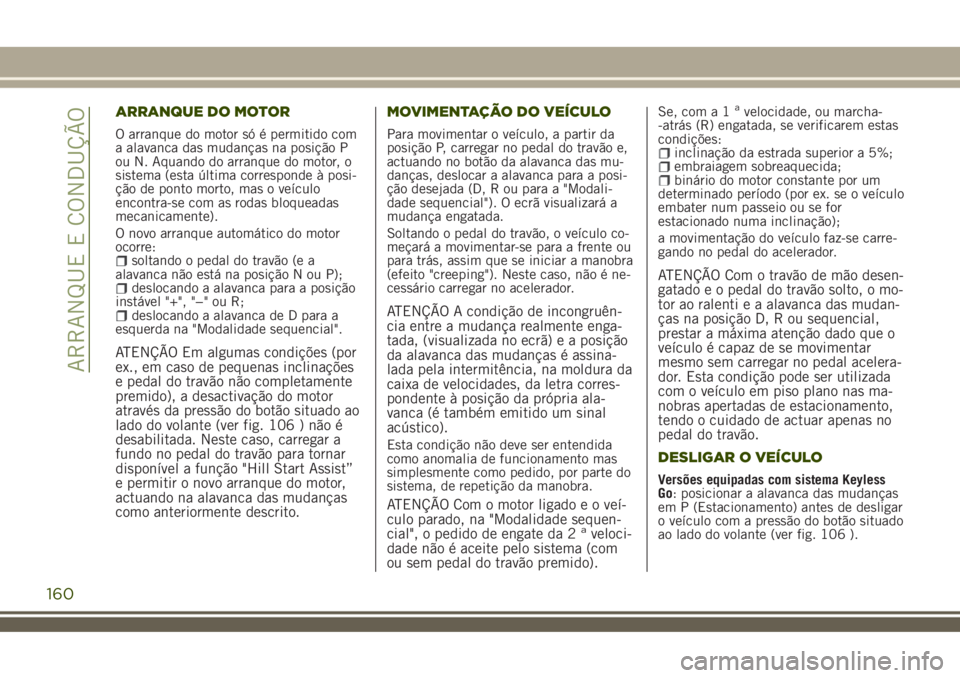 JEEP RENEGADE 2018  Manual de Uso e Manutenção (in Portuguese) ARRANQUE DO MOTOR
O arranque do motor só é permitido com
a alavanca das mudanças na posição P
ou N. Aquando do arranque do motor, o
sistema (esta última corresponde à posi-
ção de ponto morto