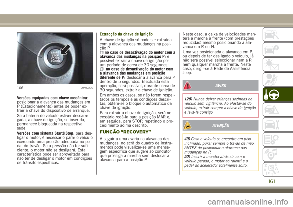 JEEP RENEGADE 2018  Manual de Uso e Manutenção (in Portuguese) Versões equipadas com chave mecânica:
posicionar a alavanca das mudanças em
P (Estacionamento) antes de poder ex-
trair a chave do dispositivo de arranque.
Se a bateria do veículo estiver descarre