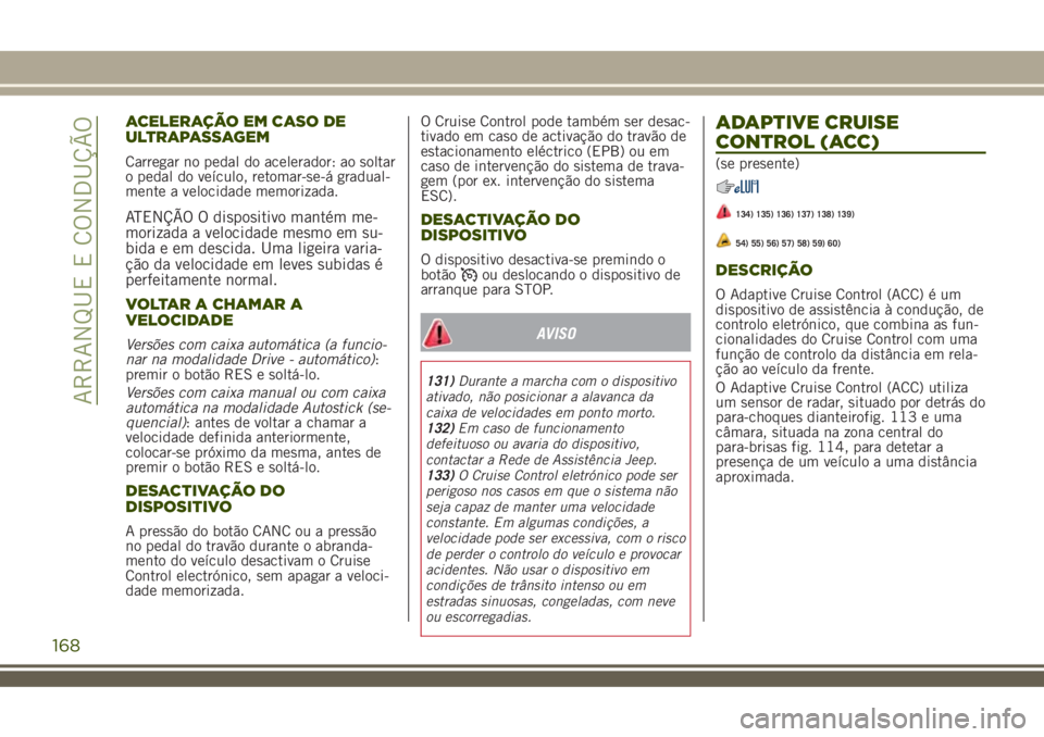 JEEP RENEGADE 2018  Manual de Uso e Manutenção (in Portuguese) ACELERAÇÃO EM CASO DE
ULTRAPASSAGEM
Carregar no pedal do acelerador: ao soltar
o pedal do veículo, retomar-se-á gradual-
mente a velocidade memorizada.
ATENÇÃO O dispositivo mantém me-
morizada