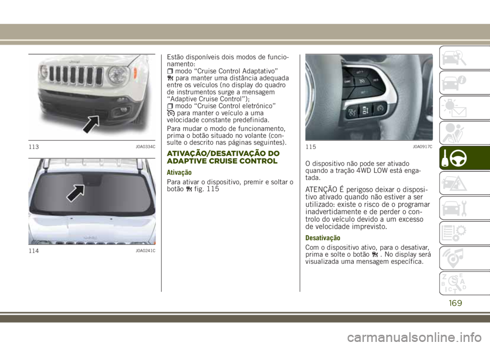 JEEP RENEGADE 2018  Manual de Uso e Manutenção (in Portuguese) Estão disponíveis dois modos de funcio-
namento:
modo “Cruise Control Adaptativo”para manter uma distância adequada
entre os veículos (no display do quadro
de instrumentos surge a mensagem
“