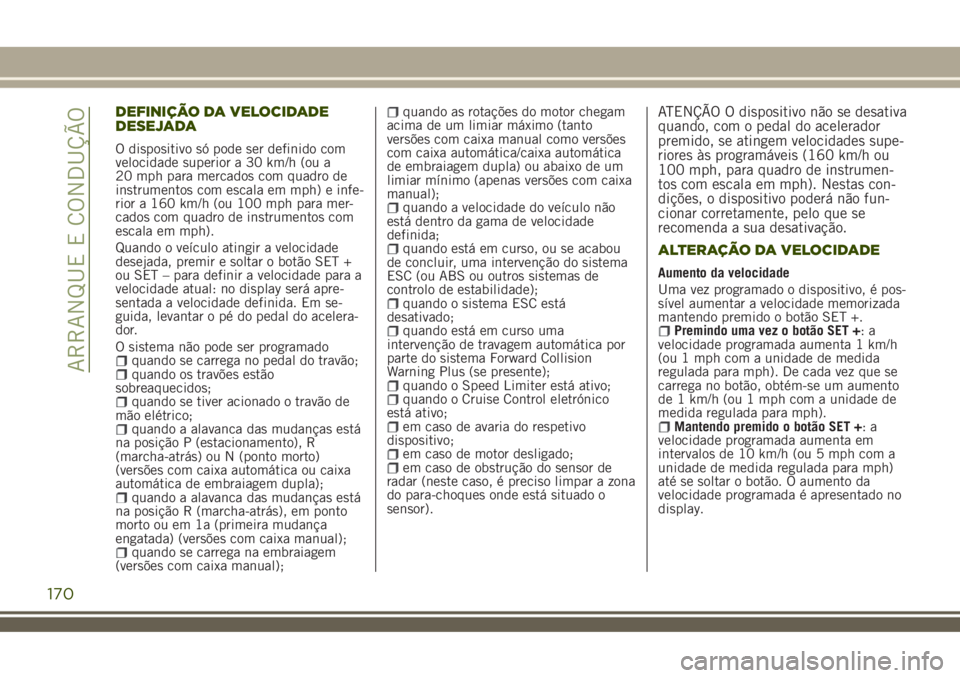 JEEP RENEGADE 2018  Manual de Uso e Manutenção (in Portuguese) DEFINIÇÃO DA VELOCIDADE
DESEJADA
O dispositivo só pode ser definido com
velocidade superior a 30 km/h (ou a
20 mph para mercados com quadro de
instrumentos com escala em mph) e infe-
rior a 160 km/