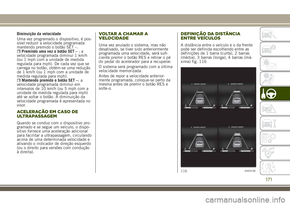 JEEP RENEGADE 2018  Manual de Uso e Manutenção (in Portuguese) Diminuição da velocidade
Uma vez programado o dispositivo, é pos-
sível reduzir a velocidade programada
mantendo premido o botão SET –.
Premindo uma vez o botão SET –:a
velocidade programada