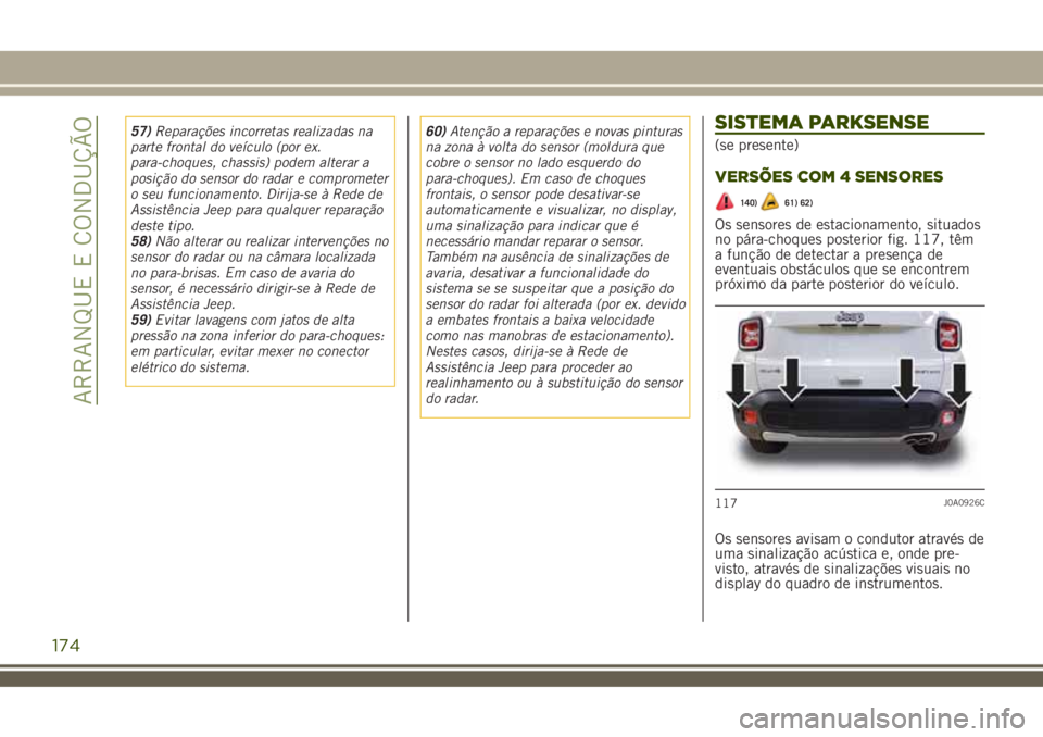 JEEP RENEGADE 2018  Manual de Uso e Manutenção (in Portuguese) 57)Reparações incorretas realizadas na
parte frontal do veículo (por ex.
para-choques, chassis) podem alterar a
posição do sensor do radar e comprometer
o seu funcionamento. Dirija-se à Rede de

