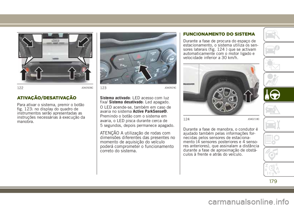 JEEP RENEGADE 2018  Manual de Uso e Manutenção (in Portuguese) ATIVAÇÃO/DESATIVAÇÃO
Para ativar o sistema, premir o botão
fig. 123: no display do quadro de
instrumentos serão apresentadas as
instruções necessárias à execução da
manobra.Sistema activad