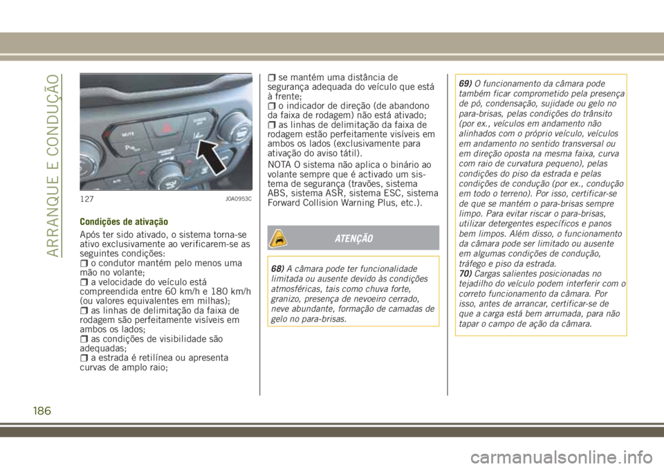 JEEP RENEGADE 2018  Manual de Uso e Manutenção (in Portuguese) Condições de ativação
Após ter sido ativado, o sistema torna-se
ativo exclusivamente ao verificarem-se as
seguintes condições:
o condutor mantém pelo menos uma
mão no volante;
a velocidade do