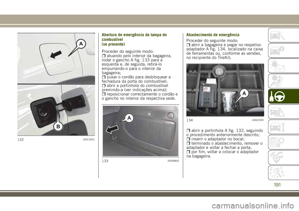 JEEP RENEGADE 2018  Manual de Uso e Manutenção (in Portuguese) Abertura de emergência da tampa do
combustível
Proceder do seguinte modo:
atuando pelo interior da bagageira,
rodar o gancho A fig. 133 para a
esquerda e, de seguida, retirá-lo
empurrando-o para o 