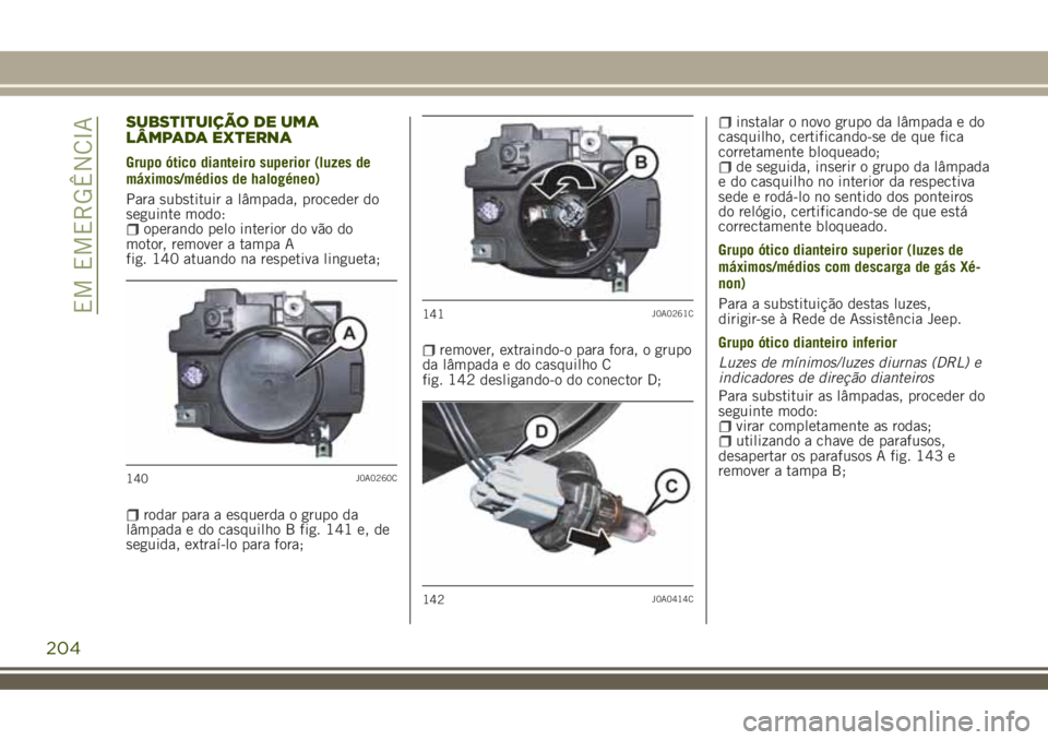 JEEP RENEGADE 2018  Manual de Uso e Manutenção (in Portuguese) SUBSTITUIÇÃO DE UMA
LÂMPADA EXTERNA
Grupo ótico dianteiro superior (luzes de
máximos/médios de halogéneo)
Para substituir a lâmpada, proceder do
seguinte modo:
operando pelo interior do vão d