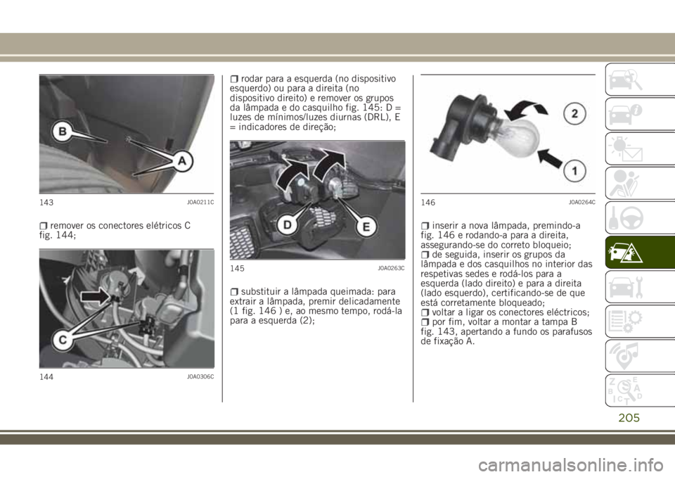 JEEP RENEGADE 2018  Manual de Uso e Manutenção (in Portuguese) remover os conectores elétricos C
fig. 144;
rodar para a esquerda (no dispositivo
esquerdo) ou para a direita (no
dispositivo direito) e remover os grupos
da lâmpada e do casquilho fig. 145: D =
luz