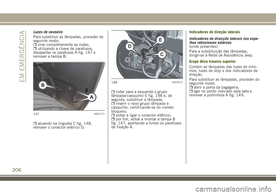 JEEP RENEGADE 2018  Manual de Uso e Manutenção (in Portuguese) Luzes de nevoeiro
Para substituir as lâmpadas, proceder do
seguinte modo:
virar completamente as rodas;utilizando a chave de parafusos,
desapertar os parafusos A fig. 147 e
remover a tampa B;
atuando