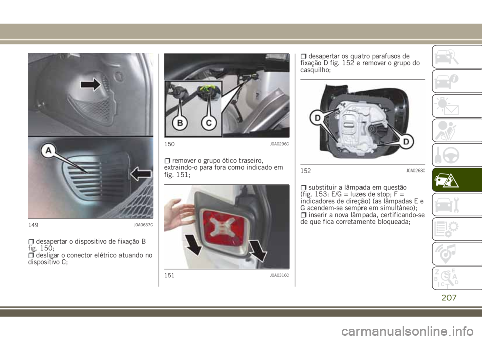 JEEP RENEGADE 2018  Manual de Uso e Manutenção (in Portuguese) desapertar o dispositivo de fixação B
fig. 150;
desligar o conector elétrico atuando no
dispositivo C;
remover o grupo ótico traseiro,
extraindo-o para fora como indicado em
fig. 151;
desapertar o