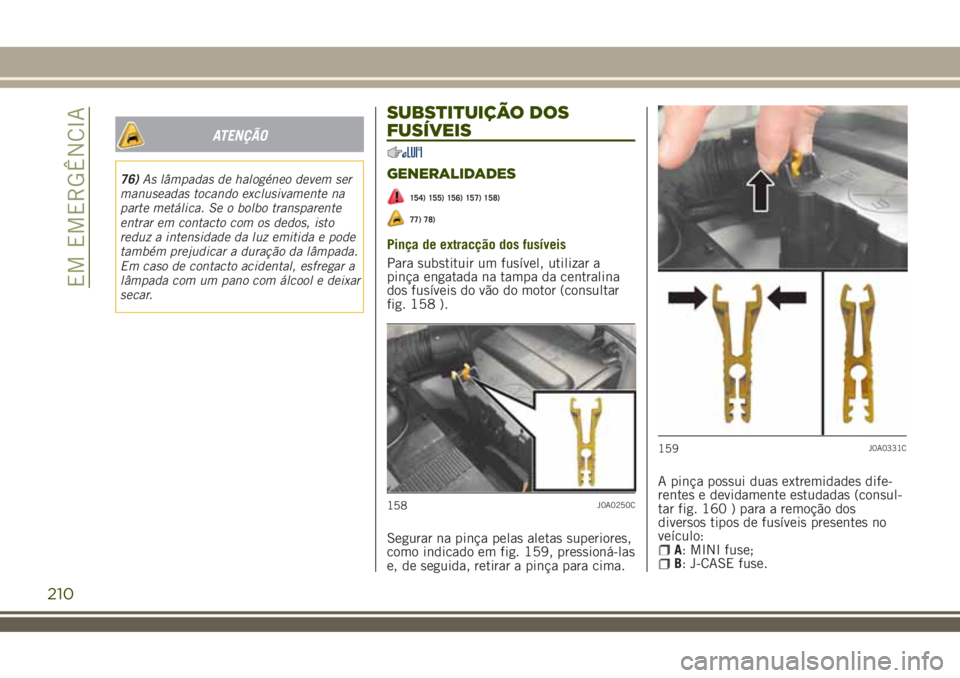 JEEP RENEGADE 2018  Manual de Uso e Manutenção (in Portuguese) ATENÇÃO
76)As lâmpadas de halogéneo devem ser
manuseadas tocando exclusivamente na
parte metálica. Se o bolbo transparente
entrar em contacto com os dedos, isto
reduz a intensidade da luz emitida
